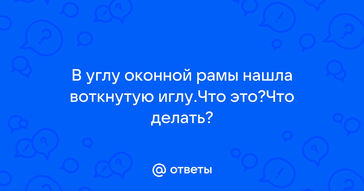 Вы нашли иголку в доме. Что дальше?