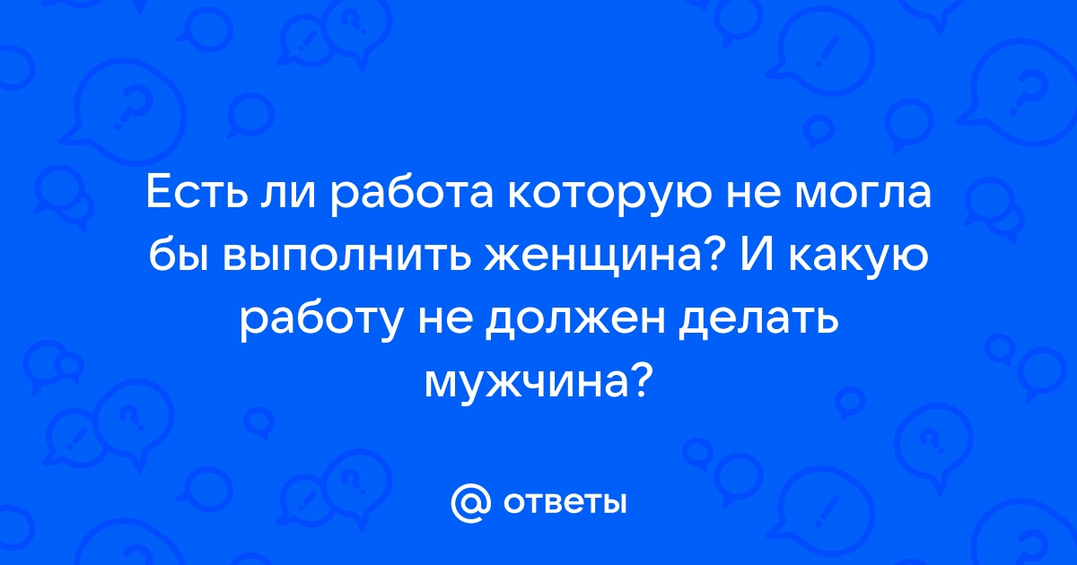 Ответы Mailru: Есть ли работа которую не могла бы выполнить женщина? И