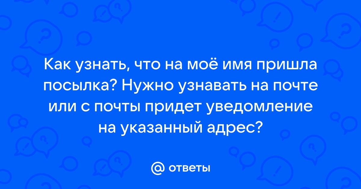 Ответы Mail.ru: Как узнать, что на моё имя пришла посылка? Нужно узнавать  на почте или с почты придет уведомление на указанный адрес?