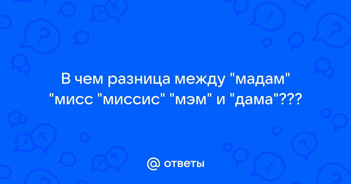 Чем отличаются обращения Мэм, Мадам, Мисс, Миссис, …