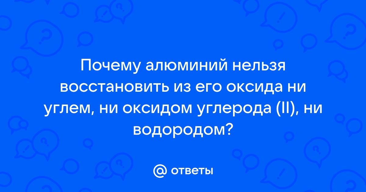 Почему алюминий нельзя восстановить из его оксида ни углем ни оксидом углерода 2 и водородом