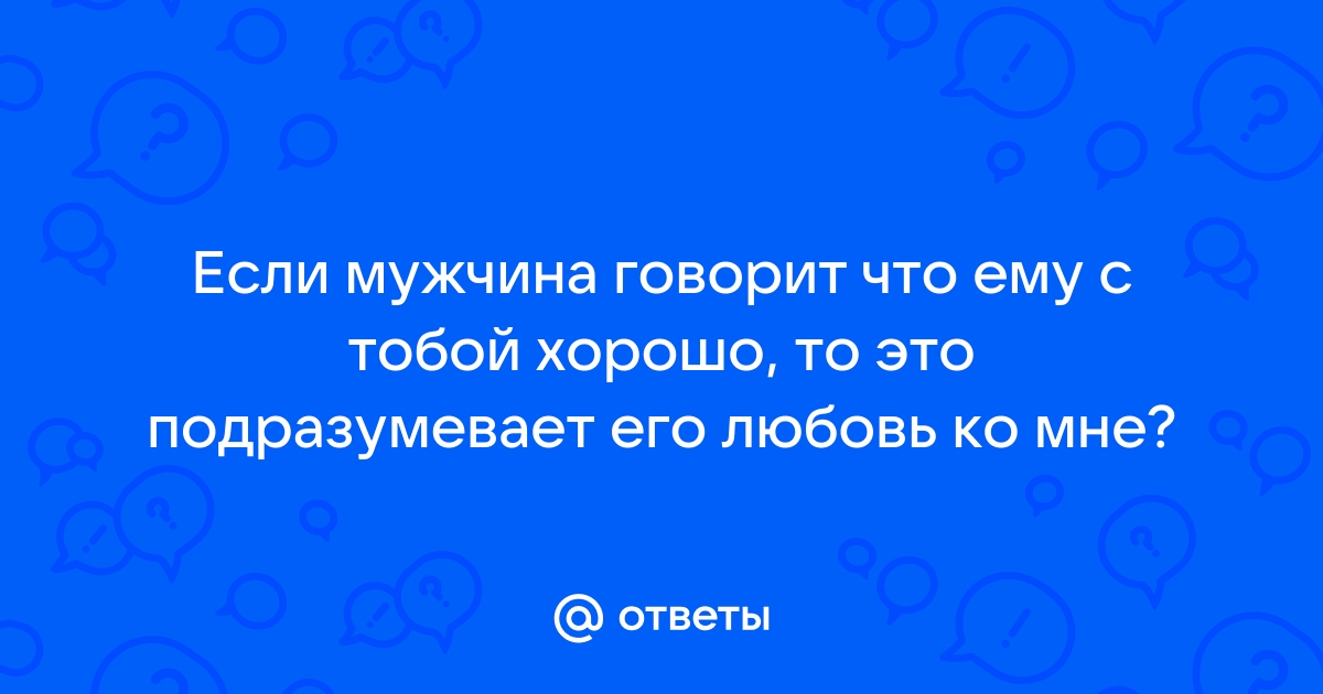 Если мужчина говорит что ему хорошо с тобой