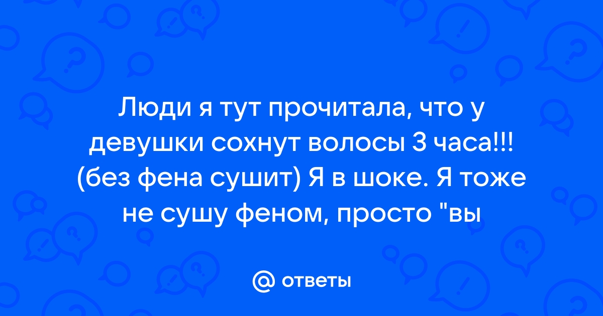 Ответы Mail.ru: Люди я тут прочитала, что у девушки сохнут волосы 3 часа!!!  (без фена сушит) Я в шоке. Я тоже не сушу феном, просто "вы