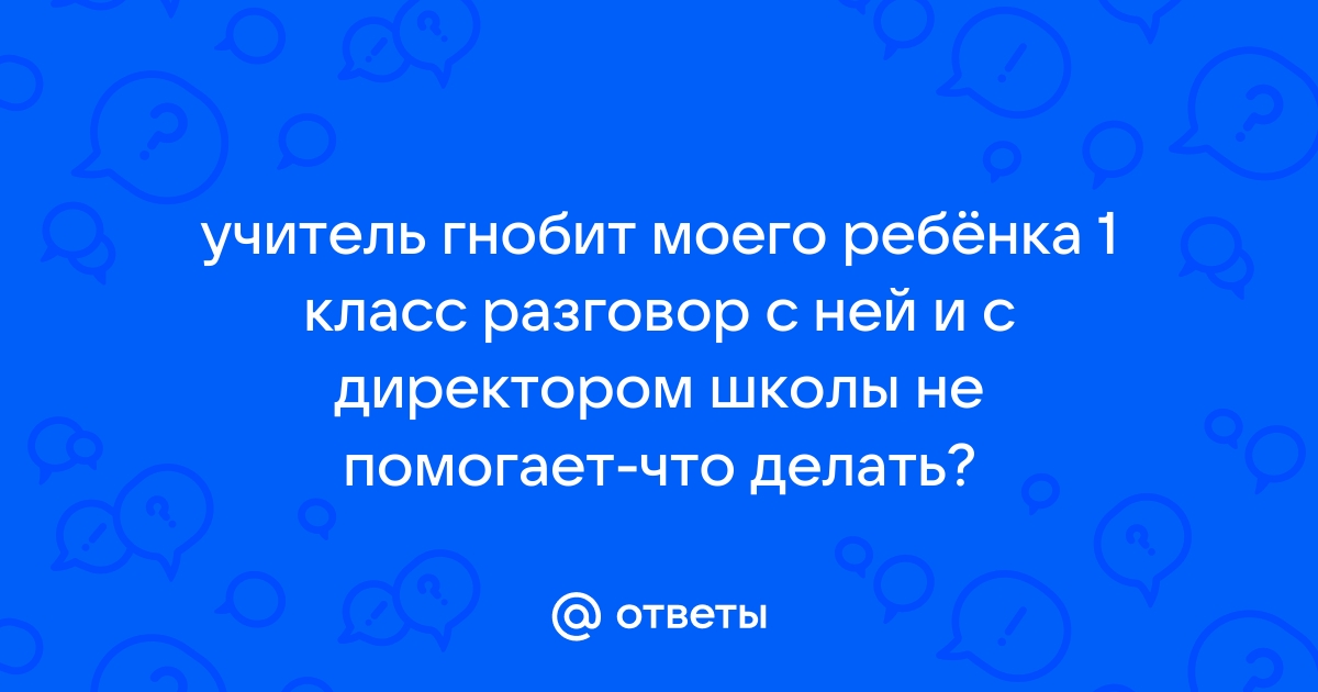 Что делать, если педагог гнобит ребёнка