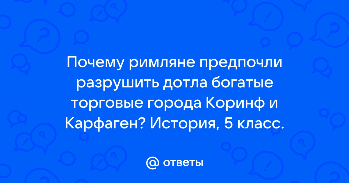 Ответы Mail.ru: Почему римляне предпочли разрушить дотла богатые торговые  города Коринф и Карфаген? История, 5 класс.