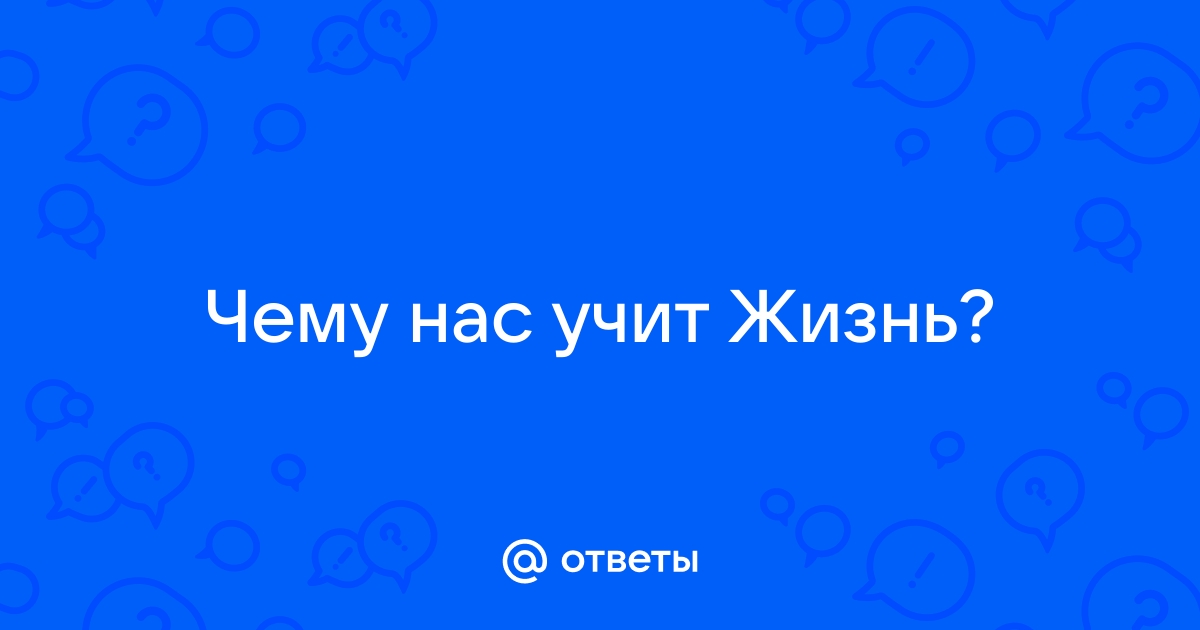 Жизнь нас учит жить...