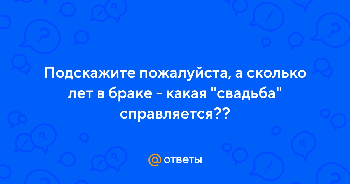 Ответы Mail.ru: Подскажите пожалуйста, а сколько лет в браке - какая \