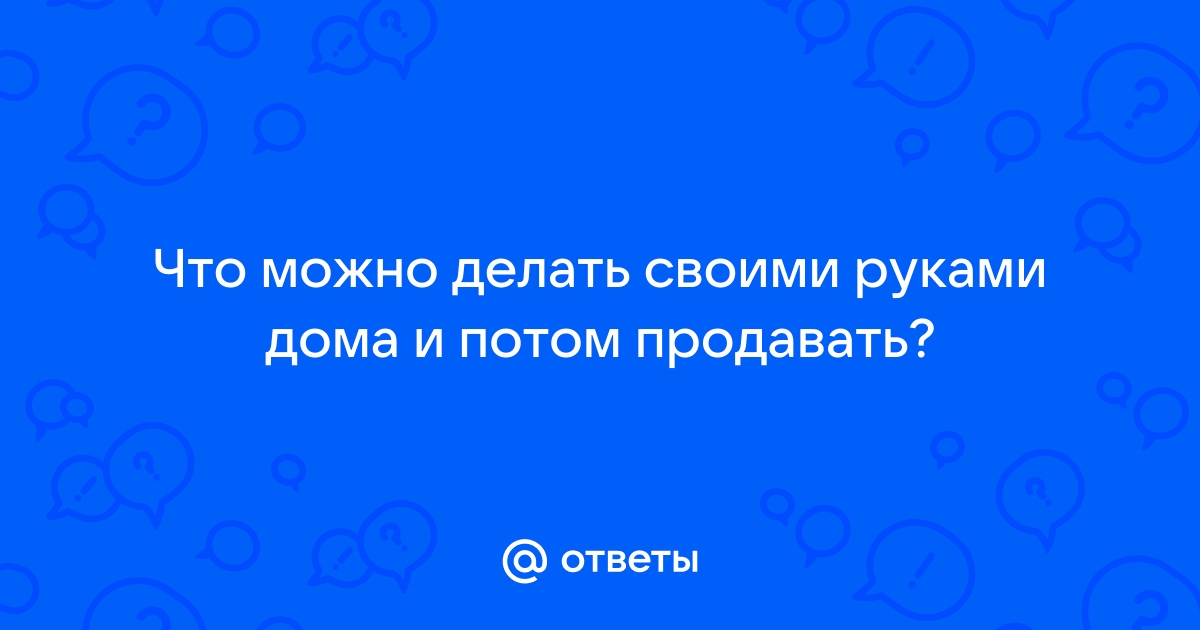 Идеи бизнеса своими руками. 10 видов рукоделия, на которых можно хорошо зарабатывать