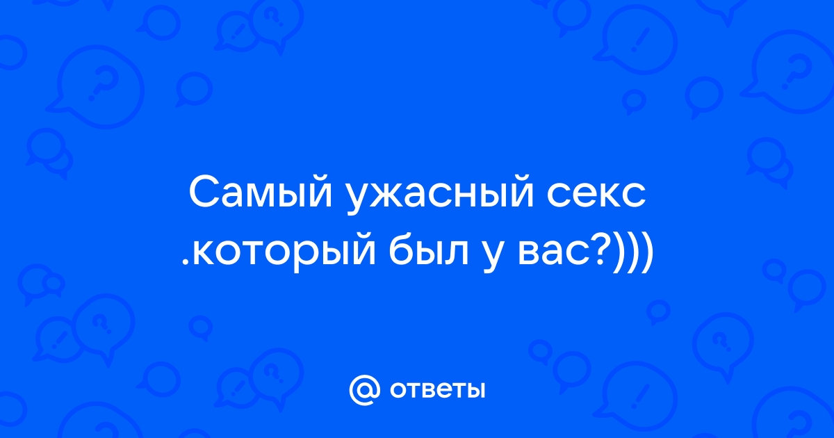 Самый ужасный секс в вашей жизни