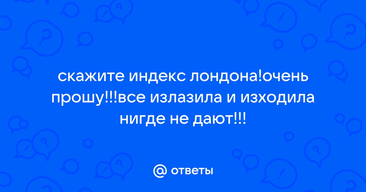 Ответы Mail.ru: скажите индекс лондона!очень прошу!!!все излазила и изходила нигде не дают!!!