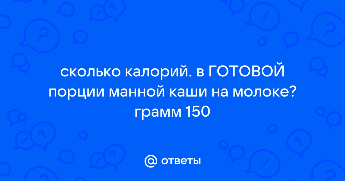 Ответы privilegiya26.ru: сколько калорий. в ГОТОВОЙ порции манной каши на молоке? грамм 