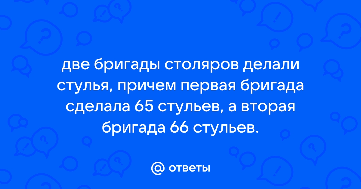 Две бригады столяров делали стулья причем первая бригада сделала 65 стульев