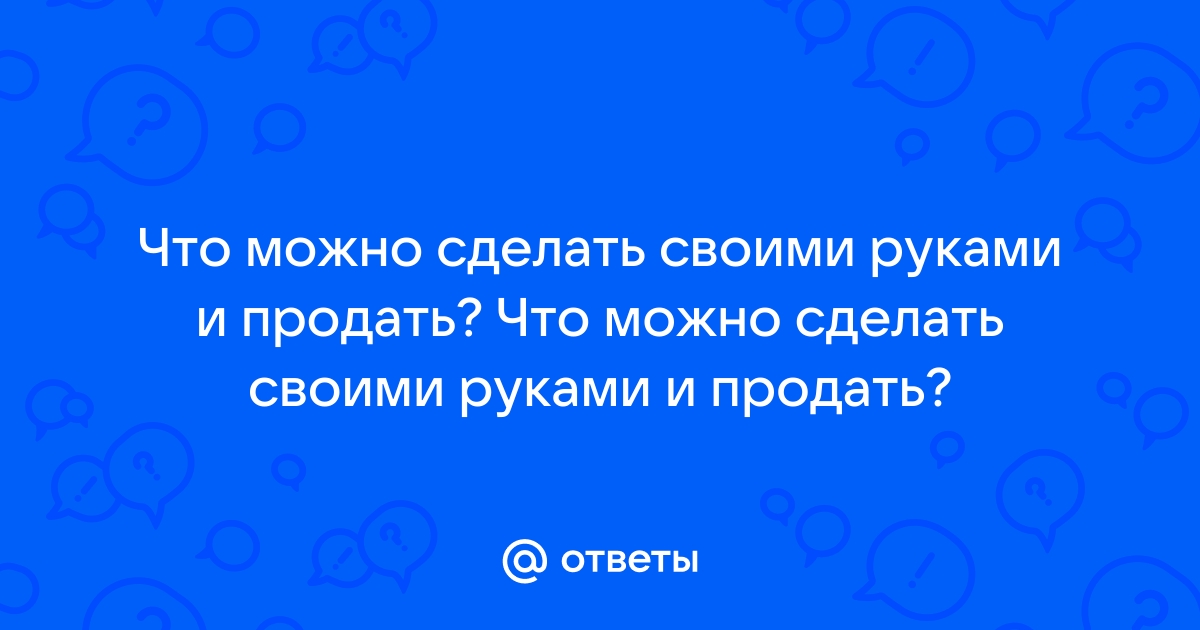 что можно сделать и продать своими руками | Дзен