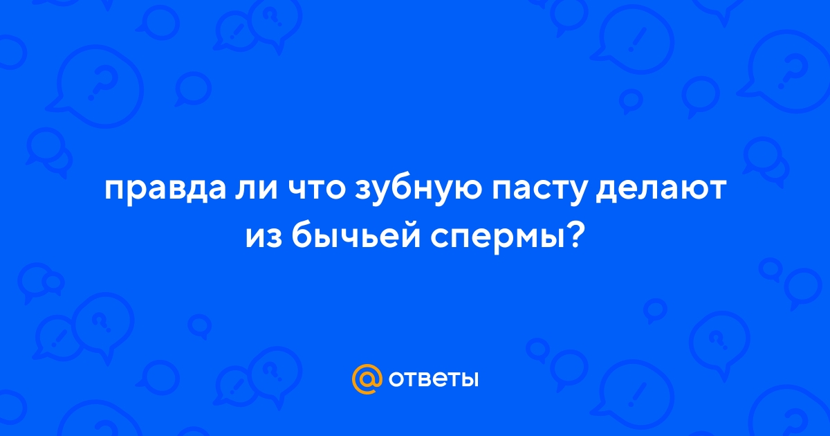 Ответы riosalon.ru: правда ли что зубную пасту делают из бычьей спермы?