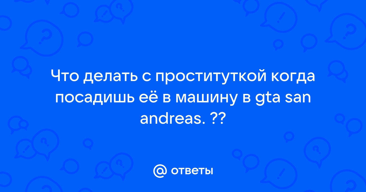 Ответы Mail: Что делать с проституткой когда посадишь её в машину в gta san andreas. ??