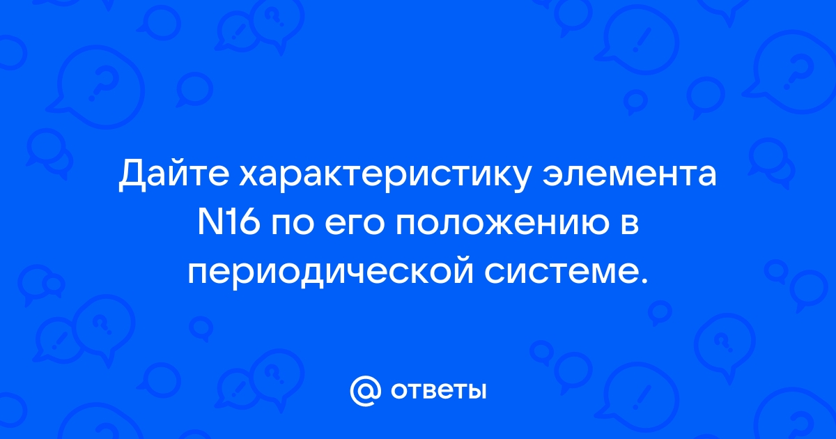 Дайте характеристику элемента номер 16 по плану