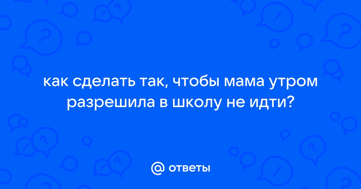 Как уговорить маму не идти в школу?