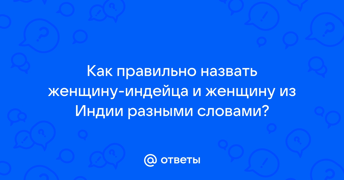 Ответы Mailru: Как правильно назвать женщину-индейца и женщину из