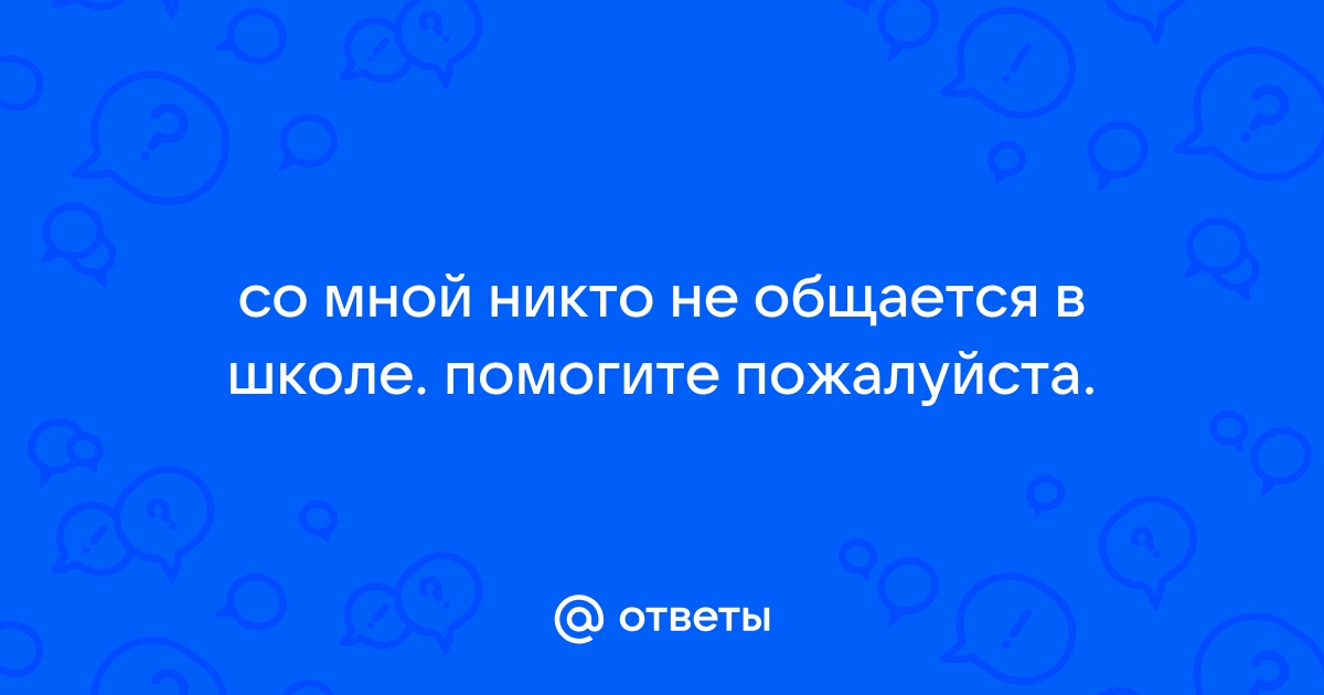 «В школе никто со мной не общается. Почему меня не замечают?»