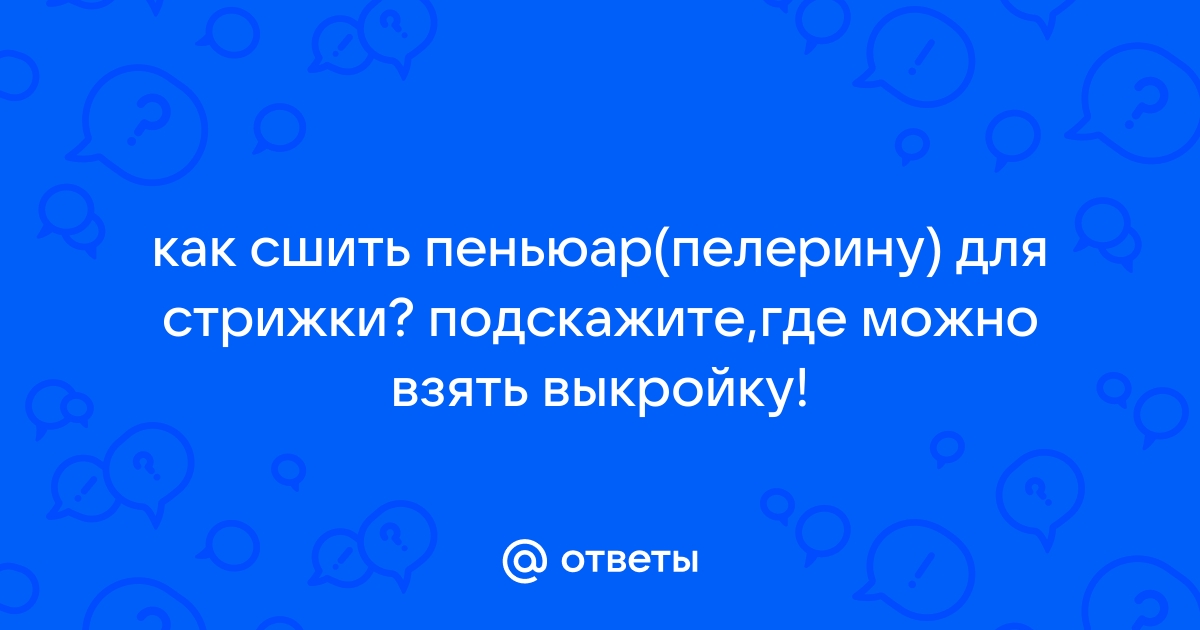 Ответы adm-yabl.ru: как сшить пеньюар(пелерину) для стрижки? подскажите,где можно взять выкройку!