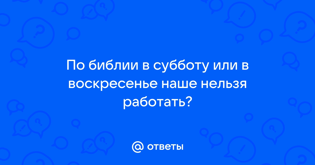 Ответы Mail.ru: По библии в субботу или в воскресенье наше нельзя работать?