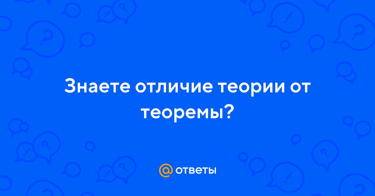 Ответы Mail.ru: Знаете отличие теории от теоремы?