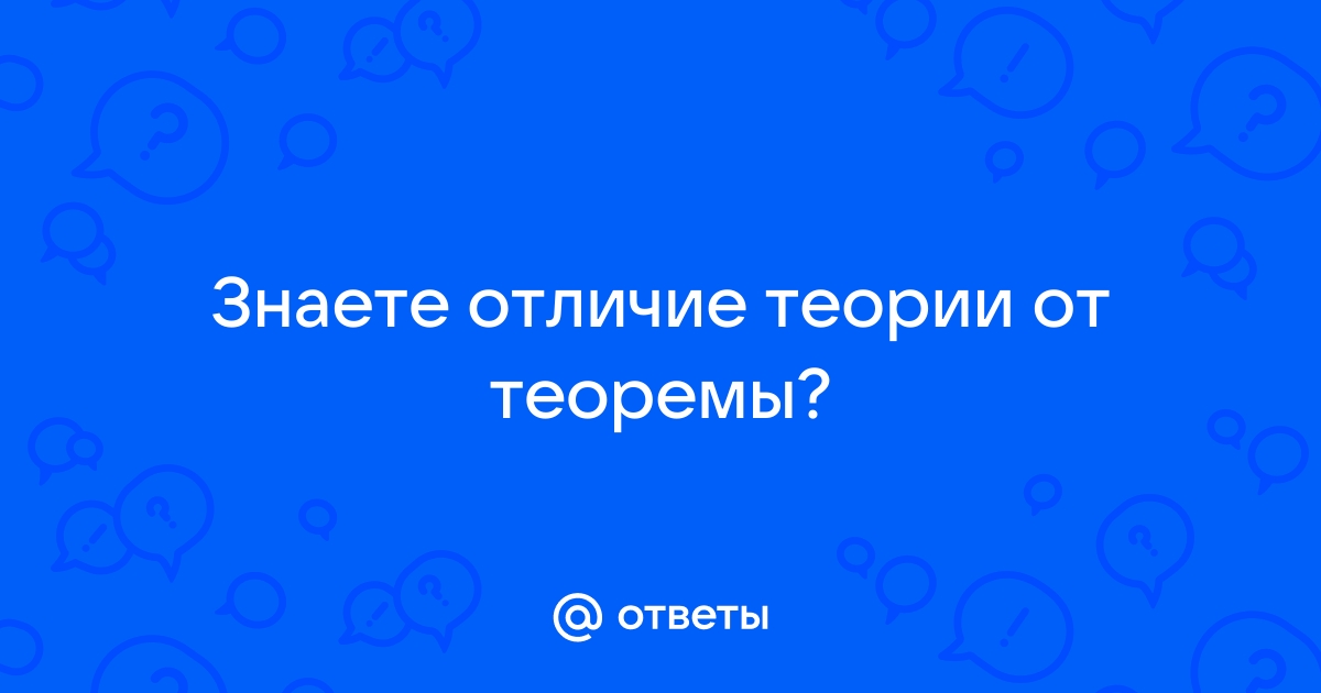 Ответы Mail.ru: Знаете отличие теории от теоремы?