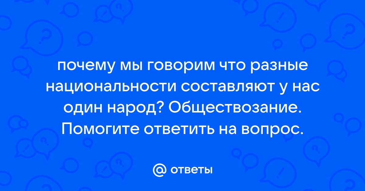 Почему мы говорим что разные национальности составляют у нас один народ как его называют