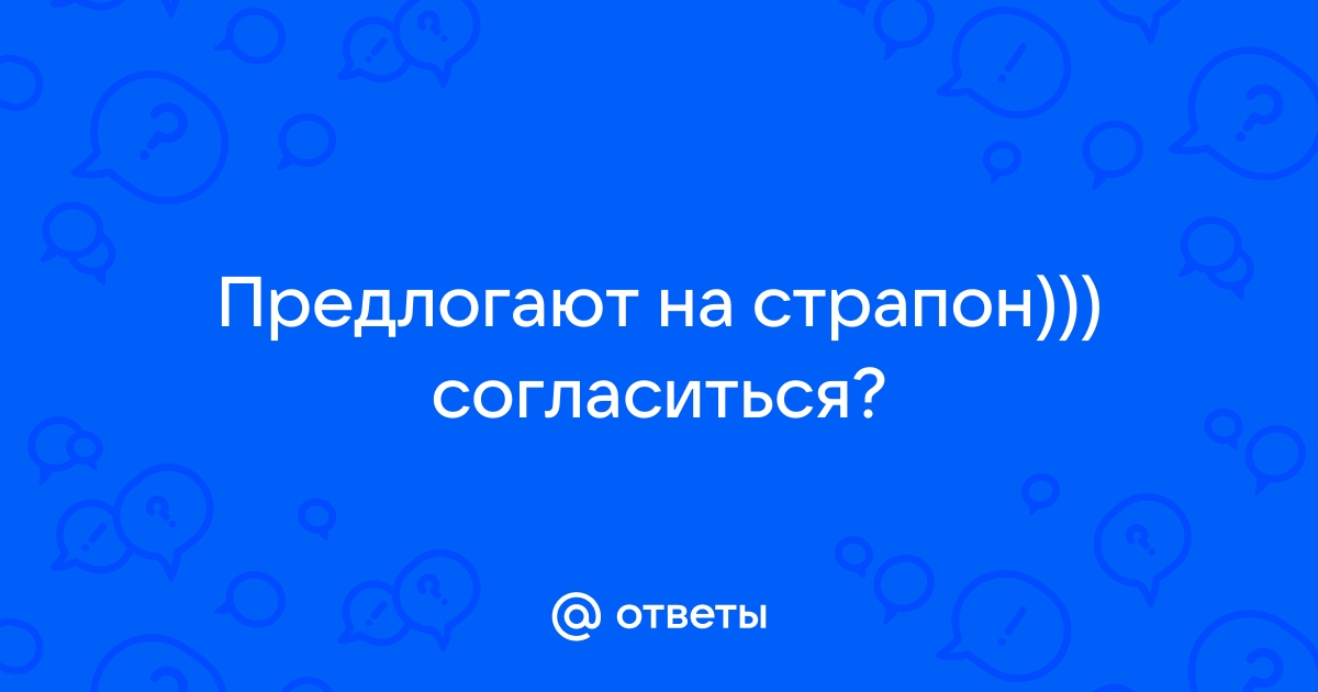 Ответы Mail: Предлогают на страпон))) согласиться?