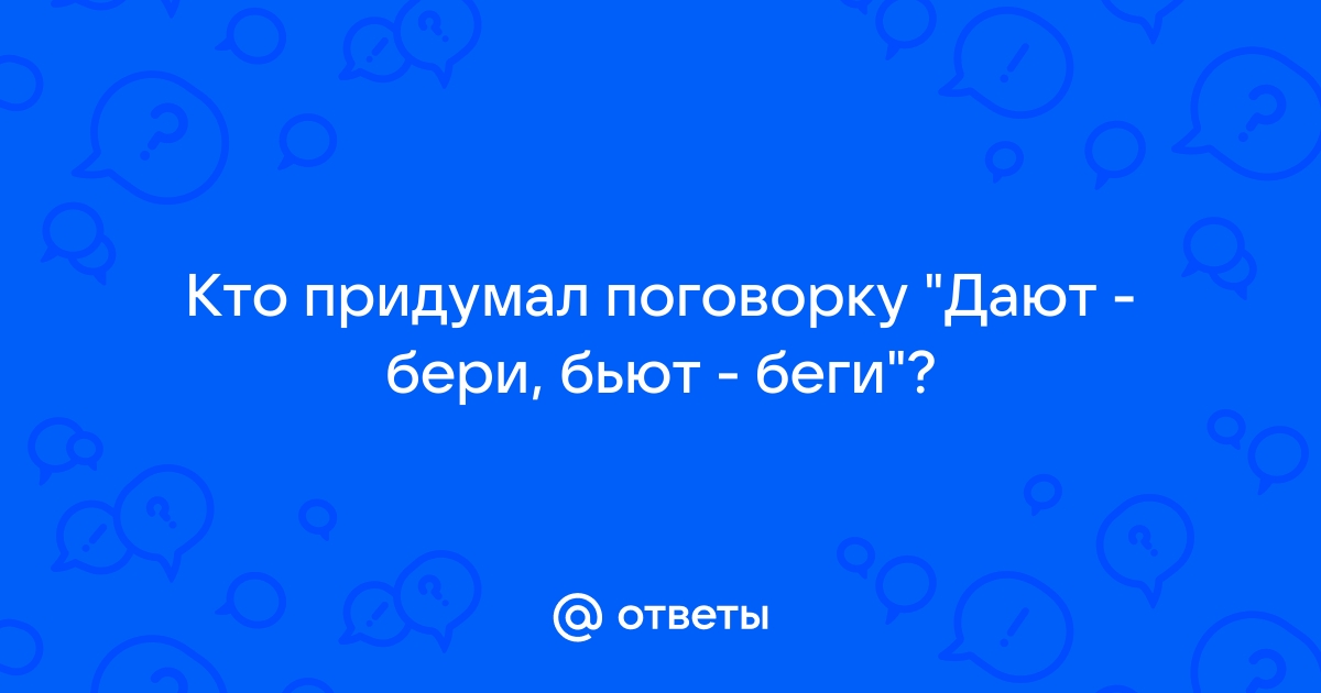 Ответы Mail.ru: Кто придумал поговорку "Дают - бери, бьют - беги"?