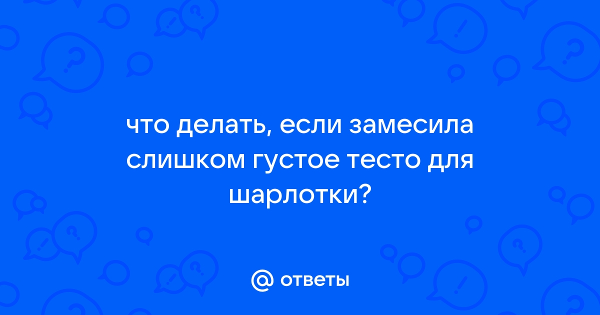 Что делать, что добавить,если замесила слишком густое тесто для шарлотки? - Советчица