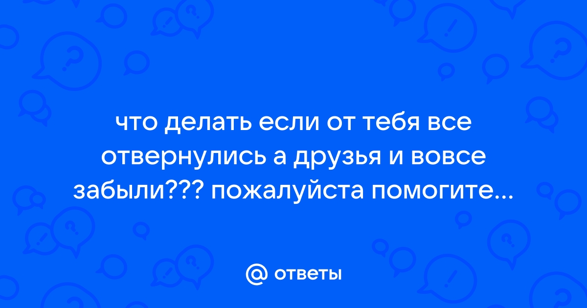 Что делать, если друзья от тебя отвернулись?