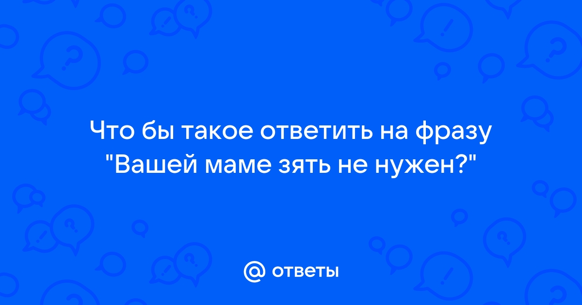 Как ответить на вопрос вашей маме зять не нужен