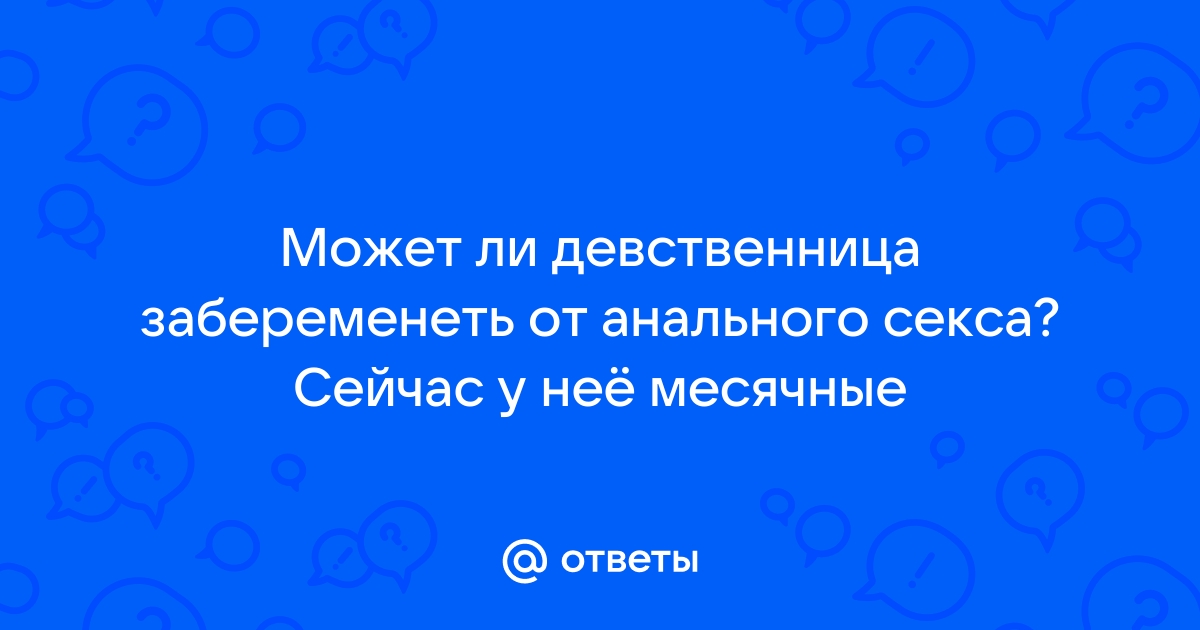 Можно ли забеременеть от анального секса, если девственница? 1