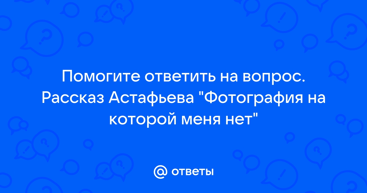 Ответы corollacar.ru: Помогите ответить на вопрос. Рассказ Астафьева 