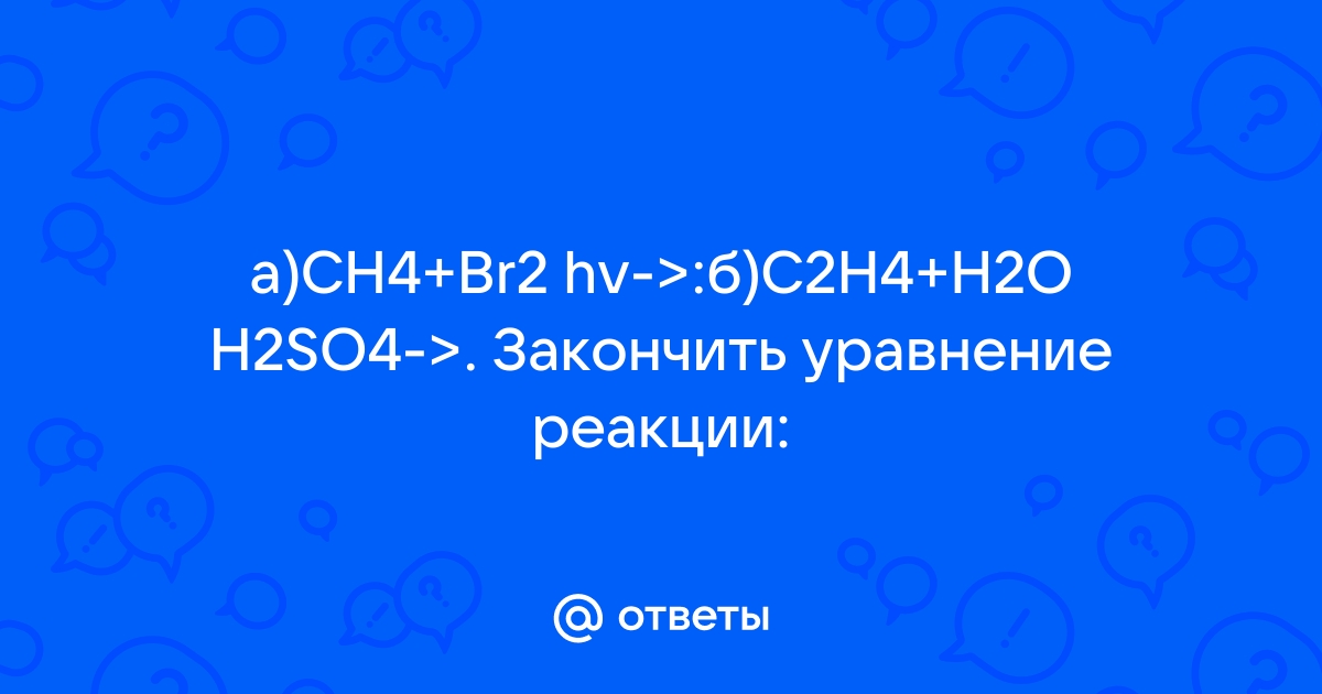 Mail.ru a CH4 Br2 hv C2H4 H2O H2SO4