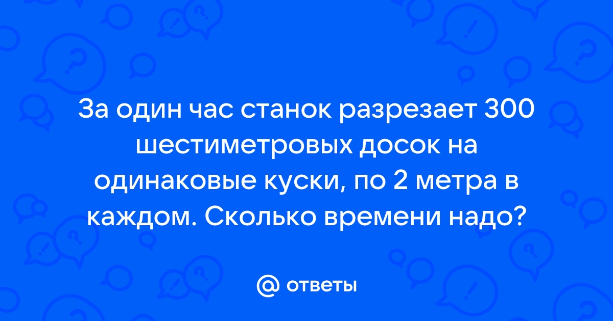 Станок разрезает 300 шестиметровых досок на куски по 2 метра за 1 час