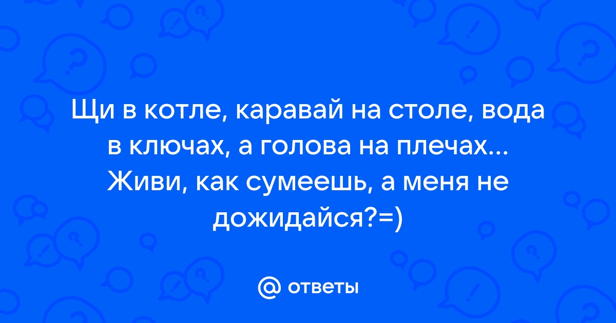 Щи в котле каравай на столе вода в ключах а голова на плечах