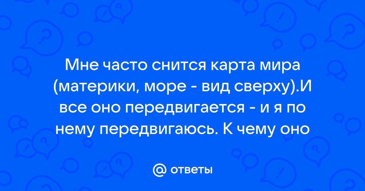 Ответы Mail.ru: Мне часто снится карта мира (материки, море - вид сверху).Ивсе оно передвигается - и я по нему передвигаюсь. К чему оно