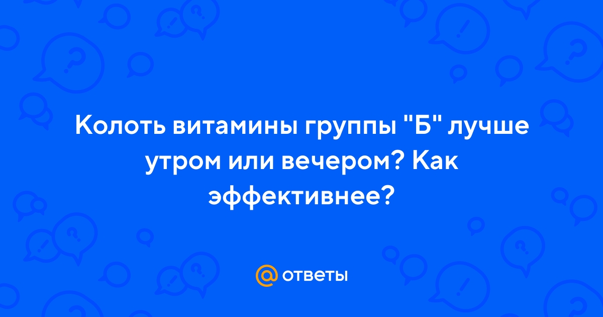 Ответы Mail.ru: Колоть витамины группы "Б" лучше утром или вечером? Как  эффективнее?