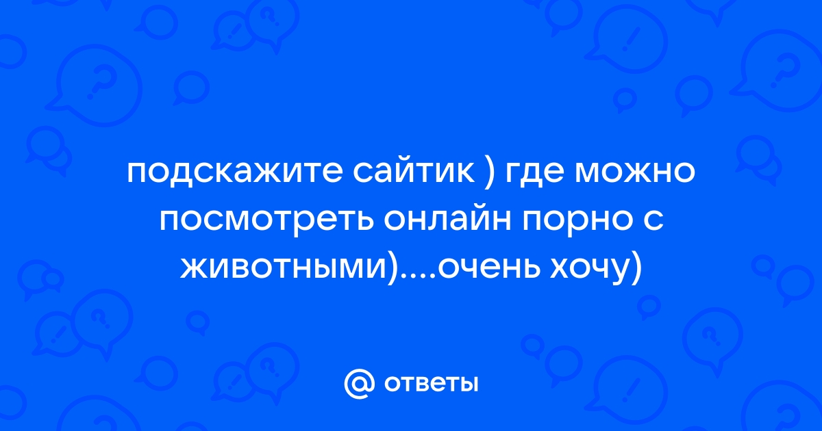 Ответы Mail: подскажите сайтик ) где можно посмотреть онлайн порно с  животными)....очень хочу)