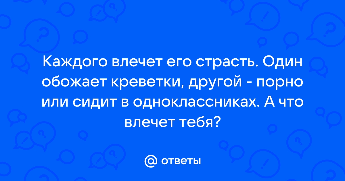 Ответы Mail: Каждого влечет его страсть. Один обожает креветки, другой -  порно или сидит в одноклассниках. А что влечет тебя?