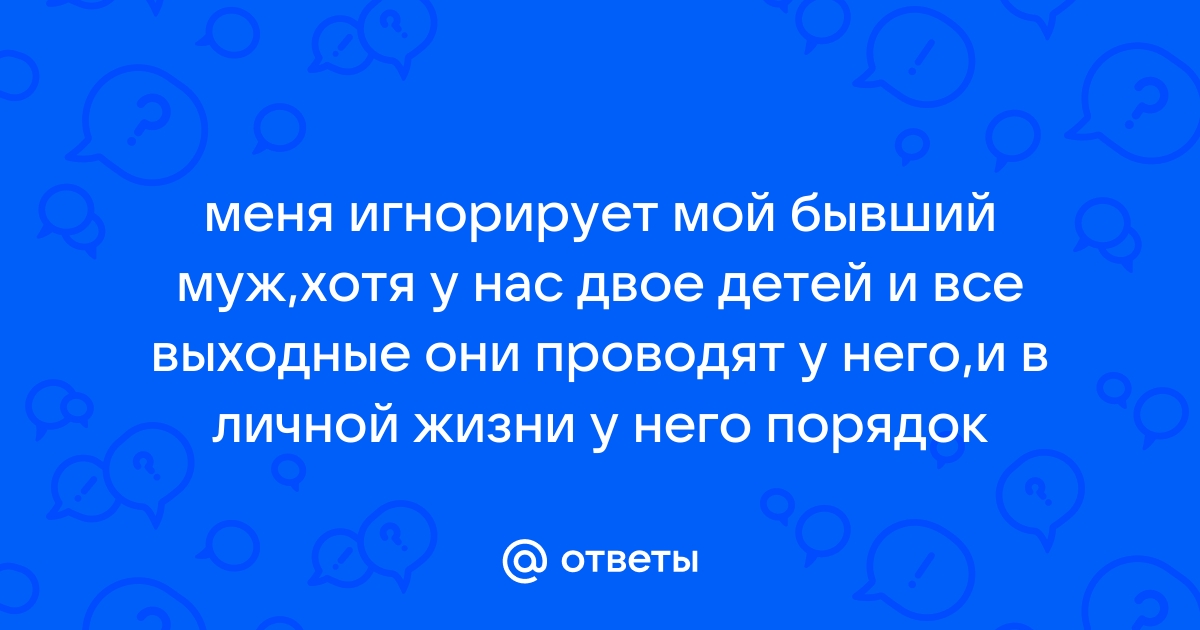 Ответы tatianazvezdochkina.ru: Почему бывший парень конкретно игнорирует