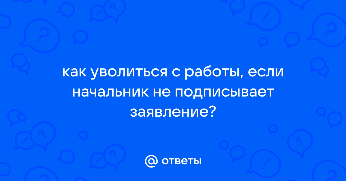 Как уволиться если начальник специально скрывается и не подписывает заявление