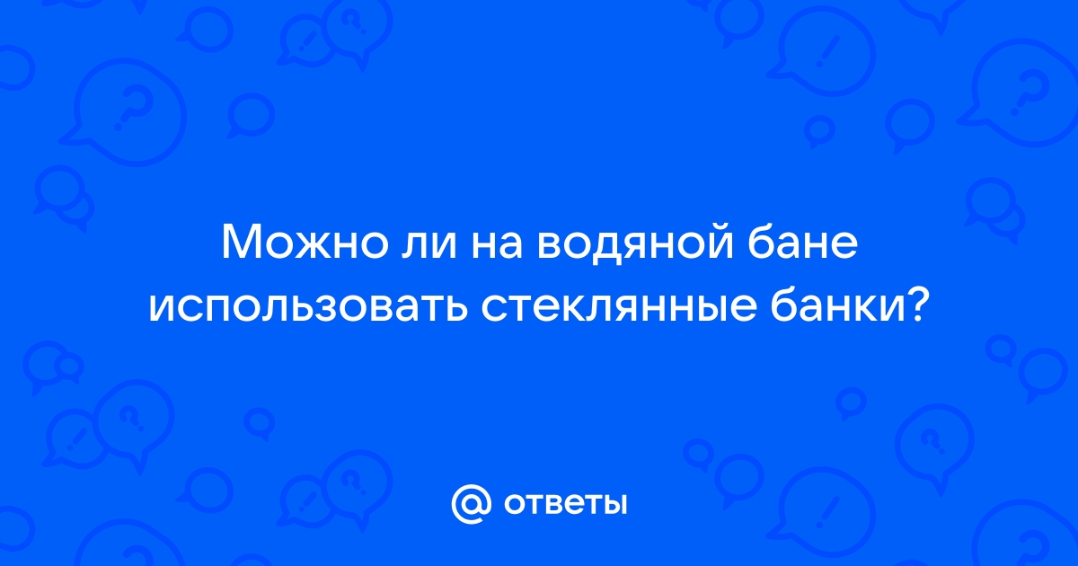 Можно ли стеклянную посуду ставить на водяную баню