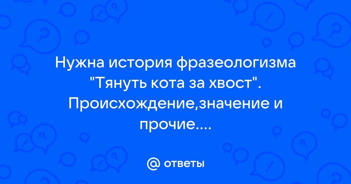 Ответы Mail.ru: Нужна история фразеологизма quot;Тянуть кота за хвостquot;. Происхождени
