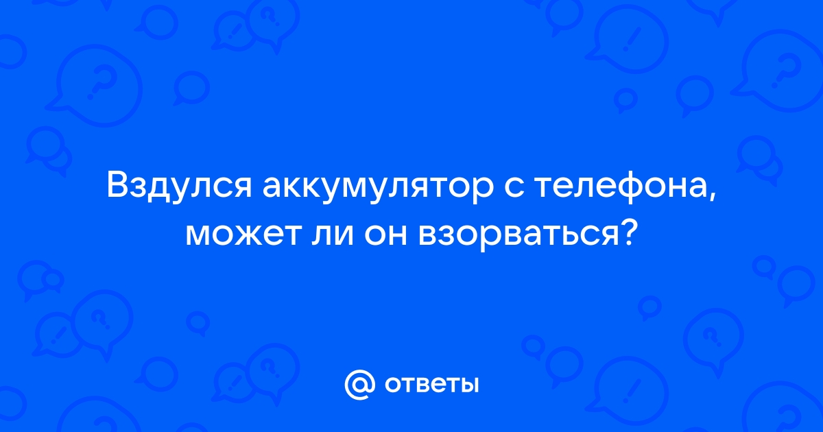 Ответы Mail.ru: Вздулся аккумулятор с телефона, может ли он взорваться?