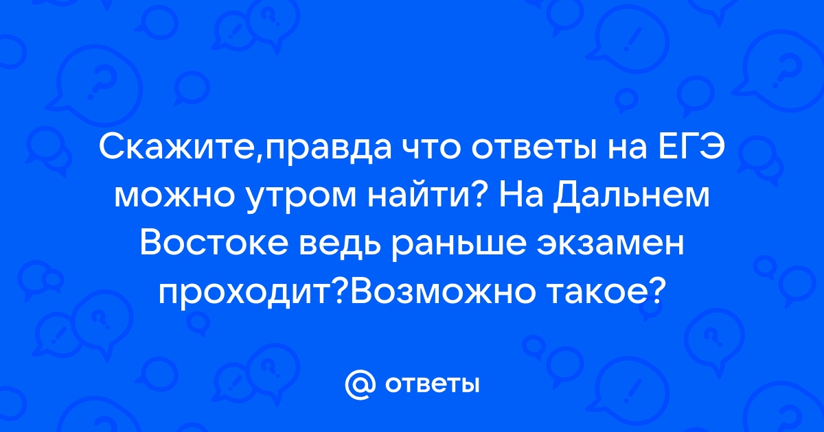 Ответы Mailru: Скажите,правда что ответы на ЕГЭ можно утром найти? На