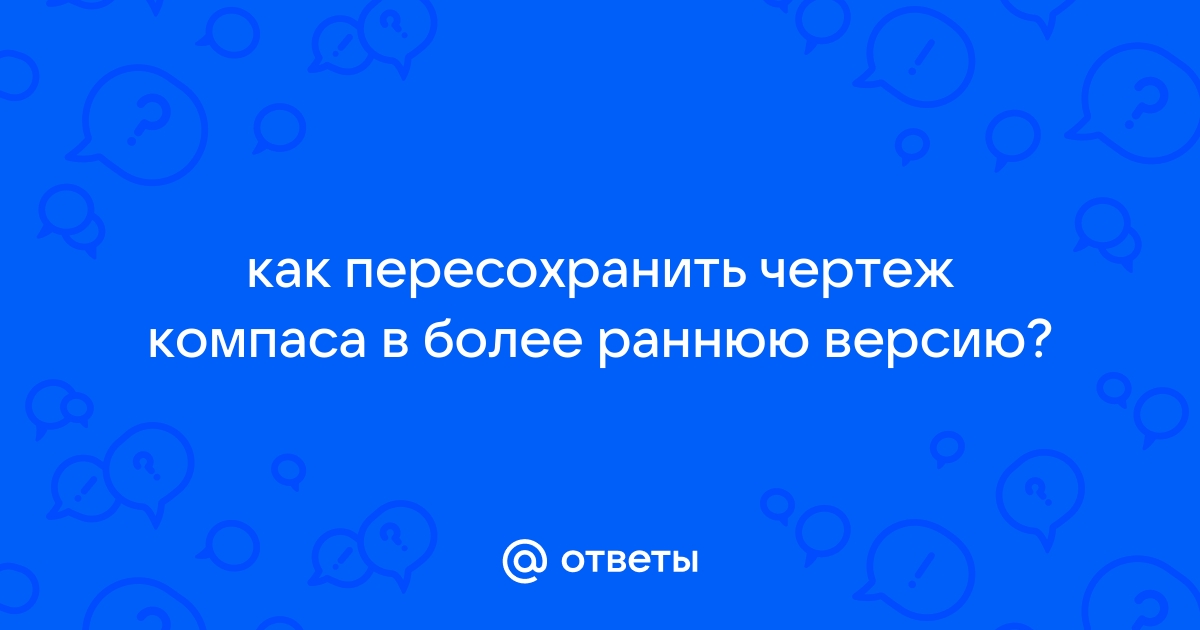 Как пересохранить чертеж в более раннюю версию компаса