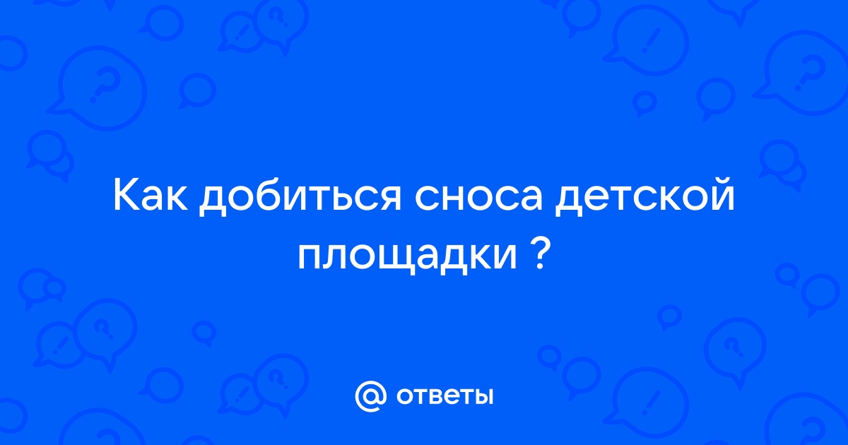 Ответы Mail.ru: Как добиться сноса детской площадки ?